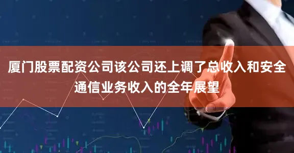 厦门股票配资公司该公司还上调了总收入和安全通信业务收入的全年展望