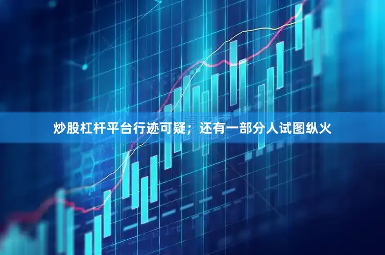 炒股杠杆平台行迹可疑；还有一部分人试图纵火