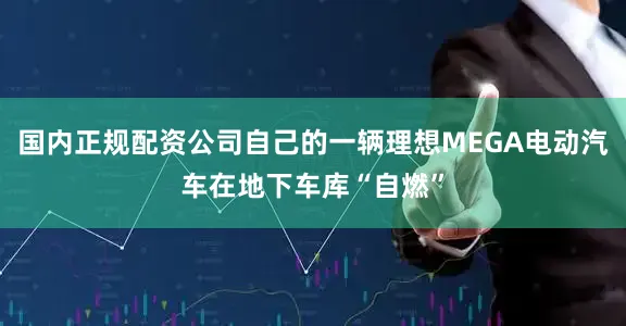 国内正规配资公司自己的一辆理想MEGA电动汽车在地下车库“自燃”