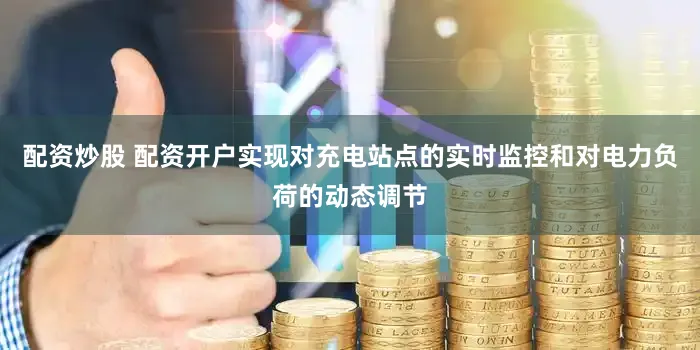 配资炒股 配资开户实现对充电站点的实时监控和对电力负荷的动态调节