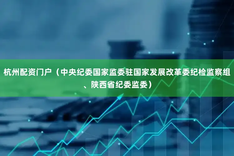 杭州配资门户（中央纪委国家监委驻国家发展改革委纪检监察组、陕西省纪委监委）