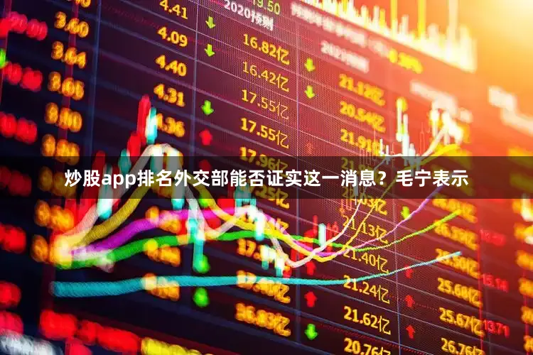 炒股app排名外交部能否证实这一消息？毛宁表示