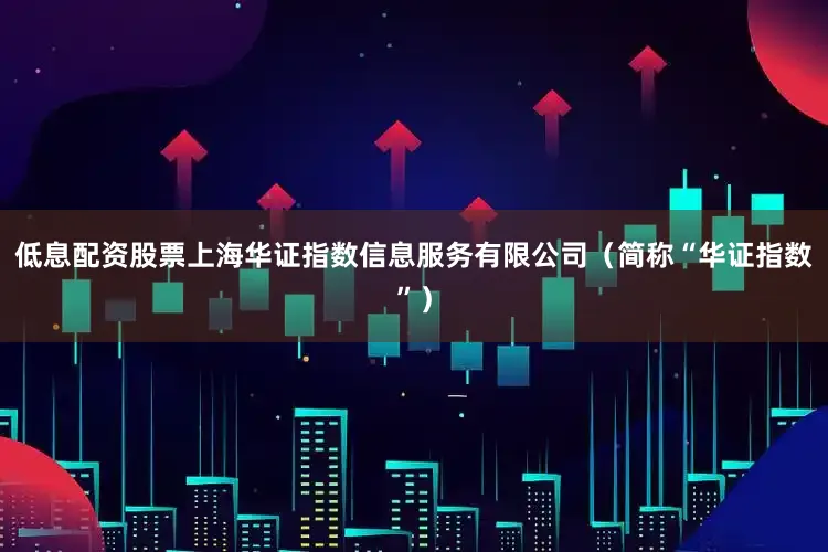 低息配资股票上海华证指数信息服务有限公司（简称“华证指数”）