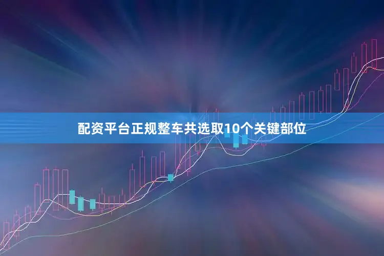 配资平台正规整车共选取10个关键部位