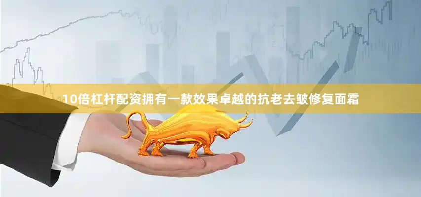 10倍杠杆配资拥有一款效果卓越的抗老去皱修复面霜