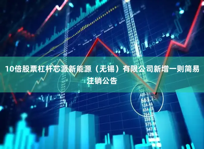 10倍股票杠杆芯派新能源（无锡）有限公司新增一则简易注销公告