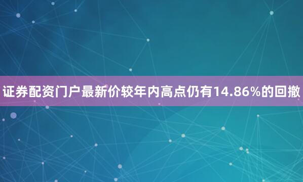 证券配资门户最新价较年内高点仍有14.86%的回撤