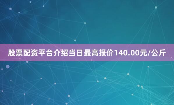 股票配资平台介绍当日最高报价140.00元/公斤