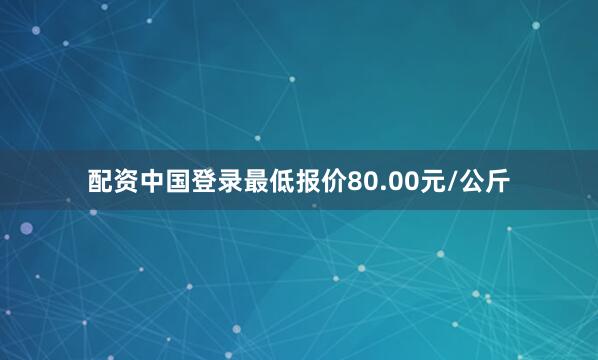 配资中国登录最低报价80.00元/公斤