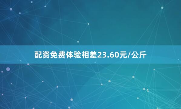 配资免费体验相差23.60元/公斤
