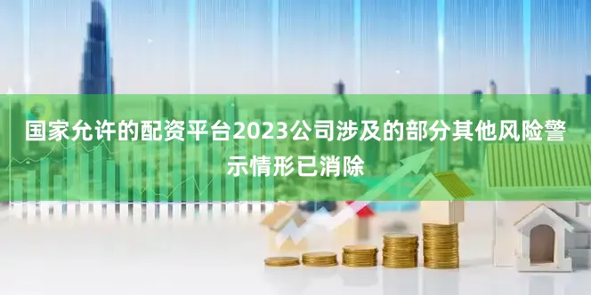 国家允许的配资平台2023公司涉及的部分其他风险警示情形已消除