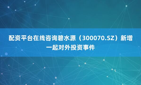 配资平台在线咨询碧水源（300070.SZ）新增一起对外投资事件