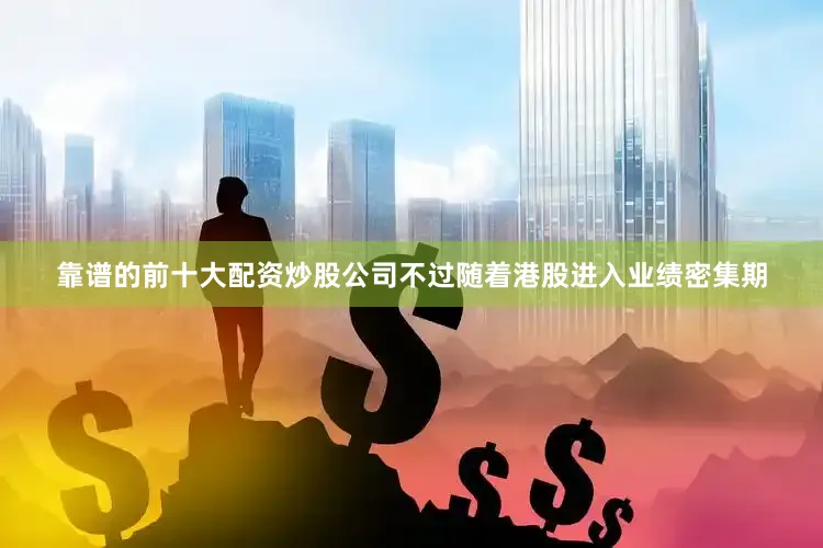 靠谱的前十大配资炒股公司不过随着港股进入业绩密集期