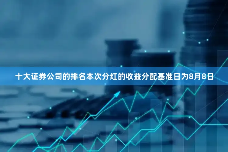 十大证券公司的排名本次分红的收益分配基准日为8月8日