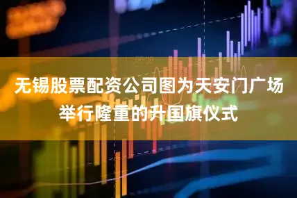 无锡股票配资公司图为天安门广场举行隆重的升国旗仪式