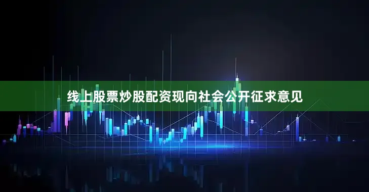 线上股票炒股配资现向社会公开征求意见