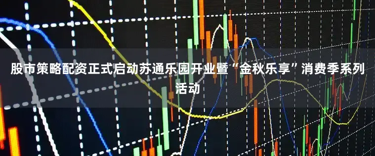 股市策略配资正式启动苏通乐园开业暨“金秋乐享”消费季系列活动
