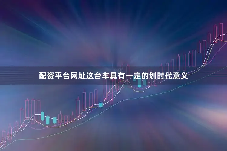 配资平台网址这台车具有一定的划时代意义