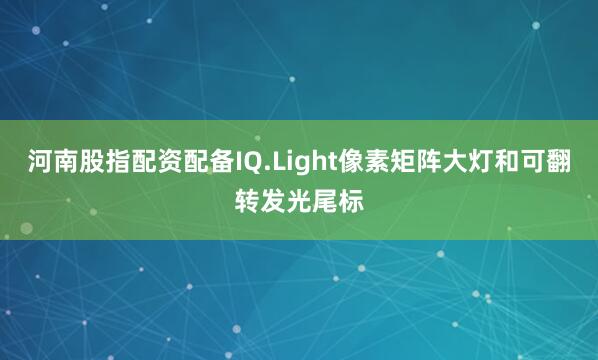 河南股指配资配备IQ.Light像素矩阵大灯和可翻转发光尾标