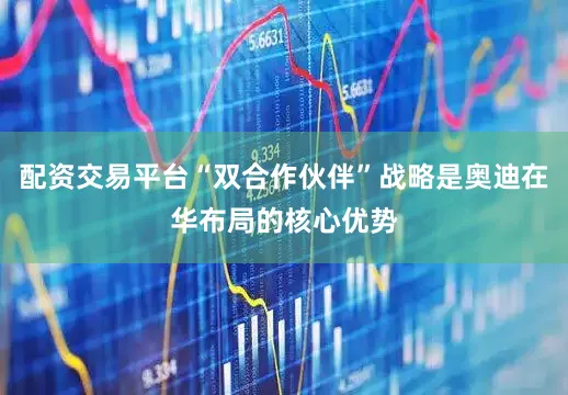 配资交易平台“双合作伙伴”战略是奥迪在华布局的核心优势