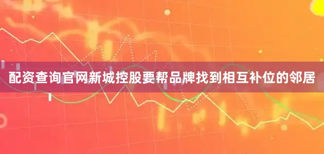 配资查询官网新城控股要帮品牌找到相互补位的邻居