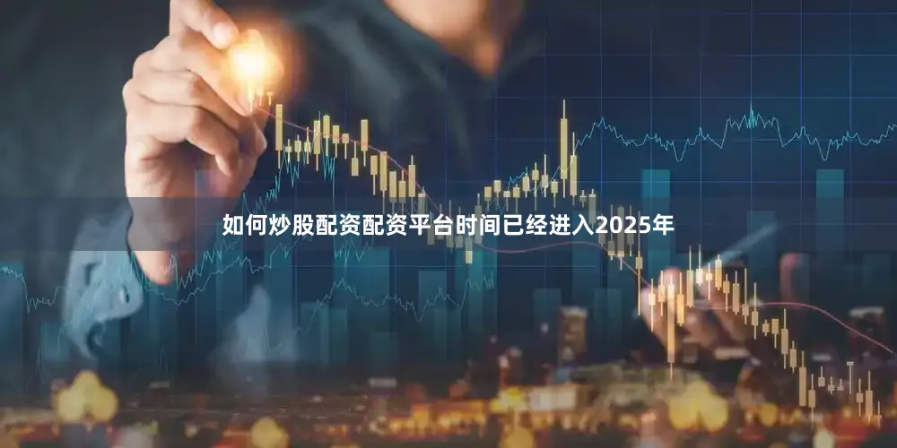如何炒股配资配资平台时间已经进入2025年