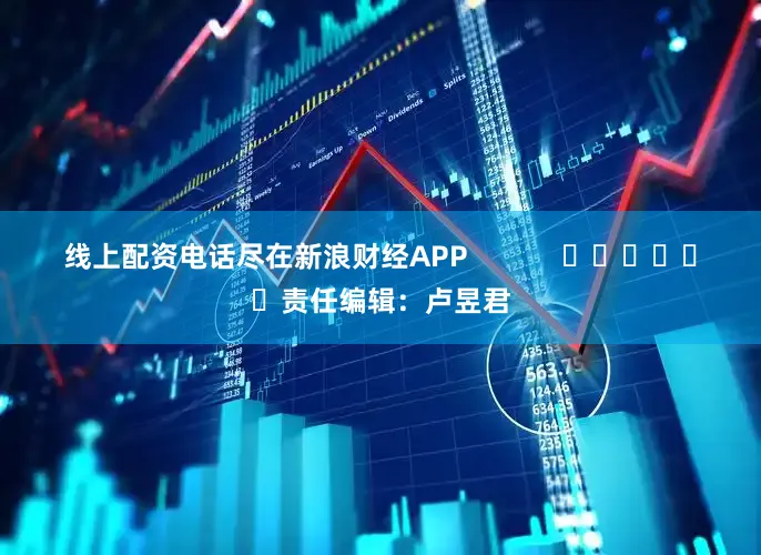 线上配资电话尽在新浪财经APP            						责任编辑：卢昱君
