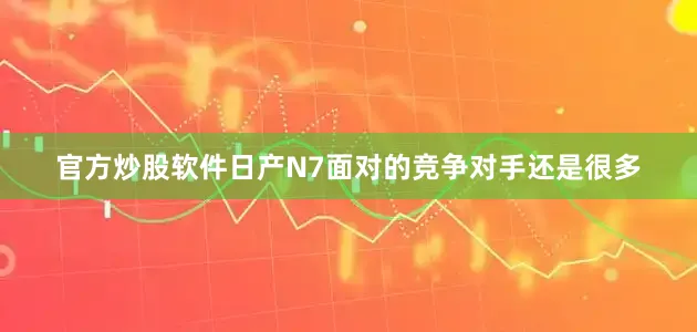 官方炒股软件日产N7面对的竞争对手还是很多