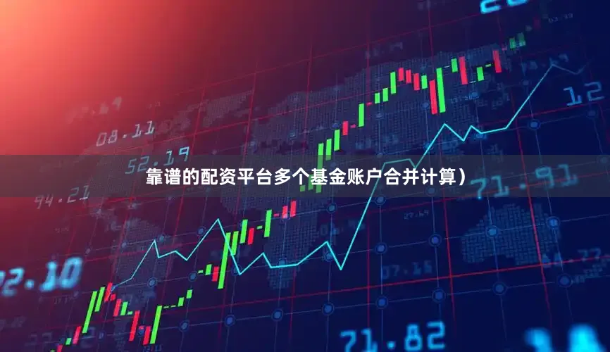 靠谱的配资平台多个基金账户合并计算）