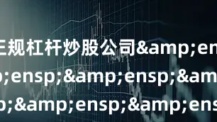 正规杠杆炒股公司&ensp;&ensp;&ensp;&ensp;&ensp;&ensp;&ensp;&ensp;&ensp;&ensp;&ensp;&ensp;&ensp;&ensp;&ensp;&ensp;&ensp;&ensp;&ensp;&a