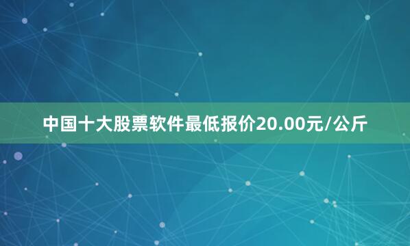中国十大股票软件最低报价20.00元/公斤