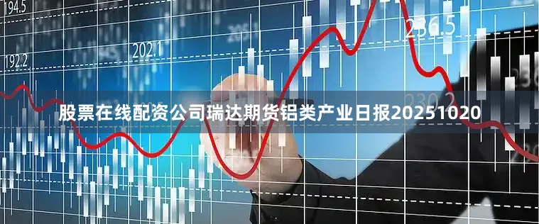 股票在线配资公司瑞达期货铝类产业日报20251020
