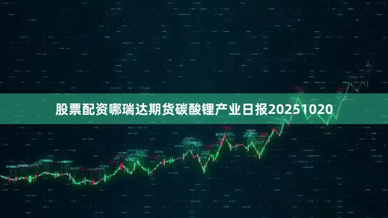 股票配资哪瑞达期货碳酸锂产业日报20251020