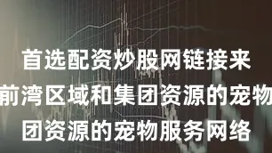 首选配资炒股网链接来自全国、前湾区域和集团资源的宠物服务网络